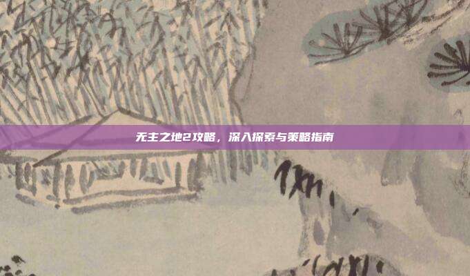 无主之地2攻略，深入探索与策略指南