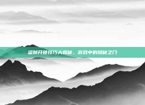 盗贼开锁技巧大揭秘，游戏中的隐秘之门