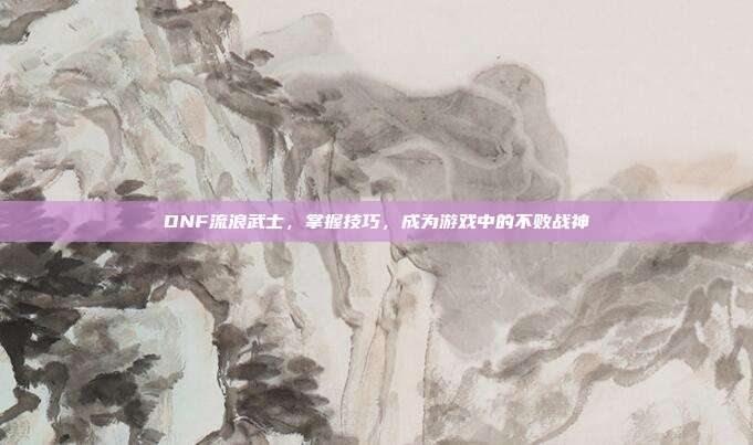 DNF流浪武士，掌握技巧，成为游戏中的不败战神