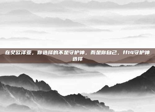 在艾欧泽亚，你选择的不是守护神，而是你自己，ff14守护神选择