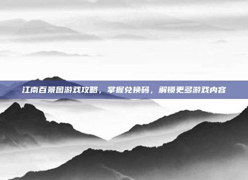 江南百景图游戏攻略，掌握兑换码，解锁更多游戏内容