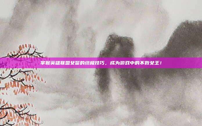 掌握英雄联盟女警的终极技巧,成为游戏中的不败女王!