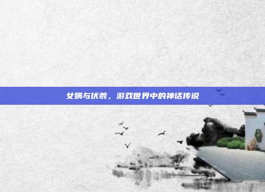 女娲与伏羲，游戏世界中的神话传说