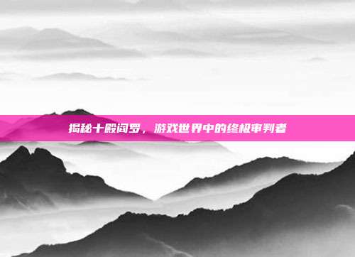 揭秘十殿阎罗,游戏世界中的终极审判者