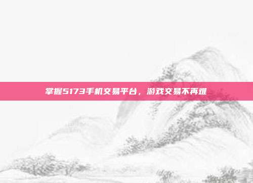 掌握5173手机交易平台,游戏交易不再难
