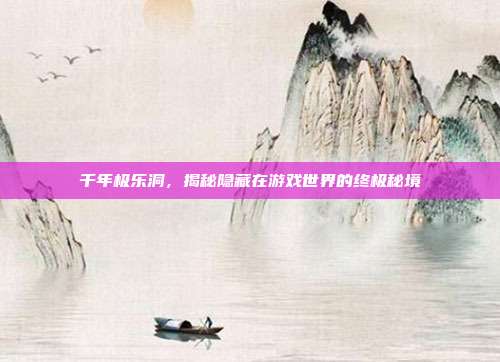 千年极乐洞,揭秘隐藏在游戏世界的终极秘境