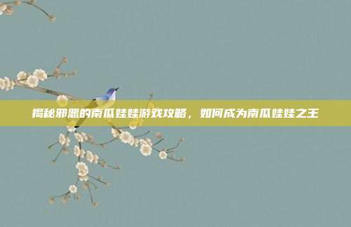 揭秘邪恶的南瓜娃娃游戏攻略,如何成为南瓜娃娃之王