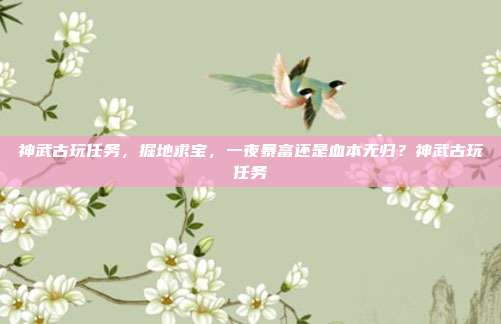 神武古玩任务，掘地求宝，一夜暴富还是血本无归？神武古玩任务