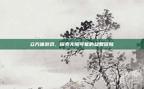 立方体游戏,探索无限可能的益智冒险