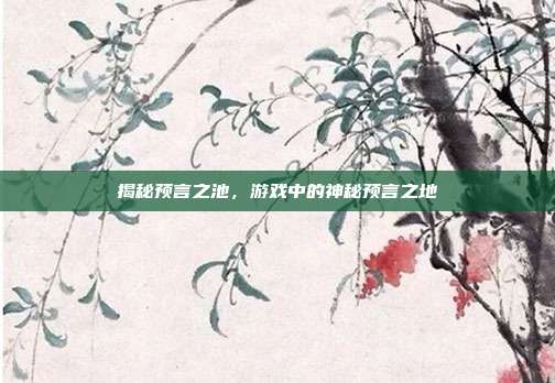 揭秘预言之池，游戏中的神秘预言之地