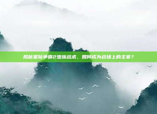 揭秘星际争霸2虫族战术，如何成为战场上的主宰？