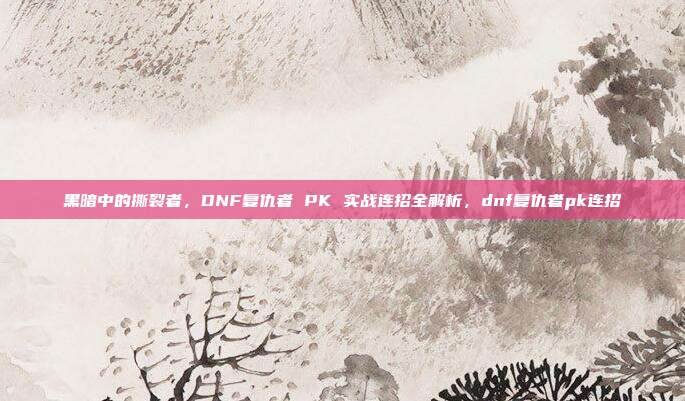 黑暗中的撕裂者，DNF复仇者 PK 实战连招全解析，dnf复仇者pk连招