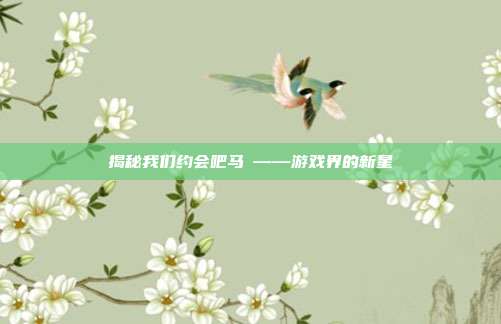 揭秘我们约会吧马祎——游戏界的新星