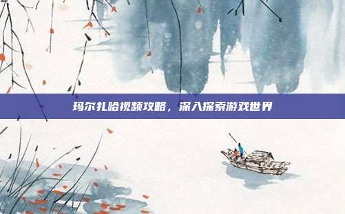 玛尔扎哈视频攻略，深入探索游戏世界