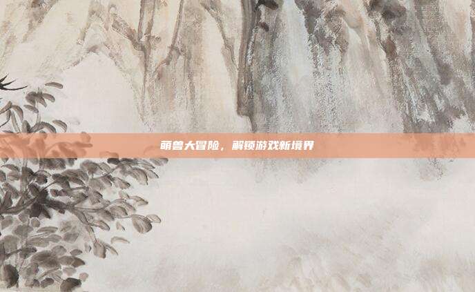 萌兽大冒险,解锁游戏新境界