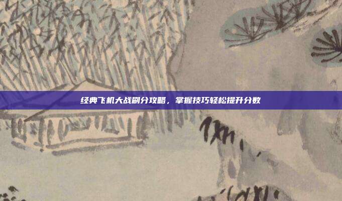 经典飞机大战刷分攻略,掌握技巧轻松提升分数