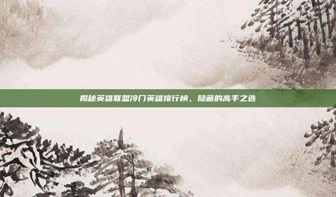 揭秘英雄联盟冷门英雄排行榜，隐藏的高手之选