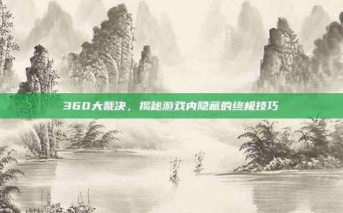 360大裁决，揭秘游戏内隐藏的终极技巧