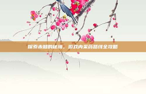 探索未知的秘境,游戏内采药路线全攻略