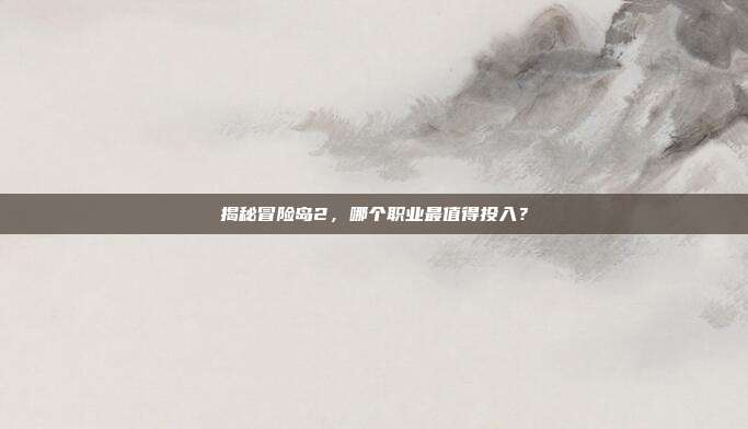 揭秘冒险岛2，哪个职业最值得投入？