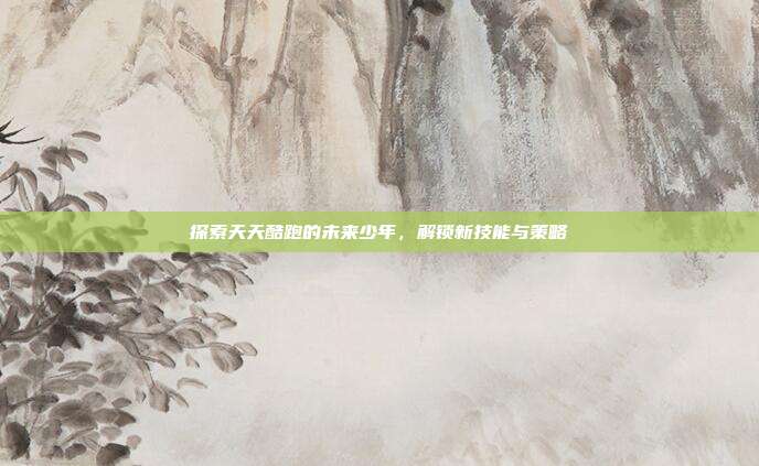 探索天天酷跑的未来少年，解锁新技能与策略
