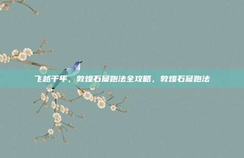 飞越千年，敦煌石窟跑法全攻略，敦煌石窟跑法