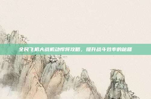 全民飞机大战机动悍将攻略,提升战斗效率的秘籍