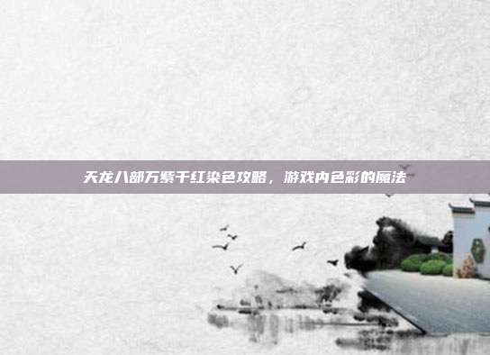 天龙八部万紫千红染色攻略,游戏内色彩的魔法