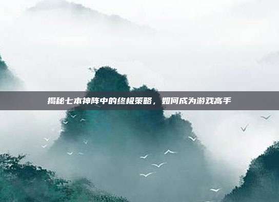 揭秘七本神阵中的终极策略，如何成为游戏高手