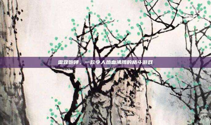 雷霆咆哮,一款令人热血沸腾的格斗游戏