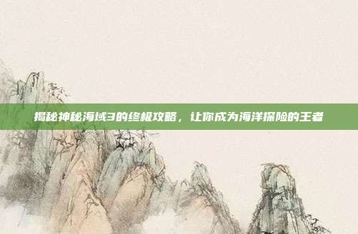 揭秘神秘海域3的终极攻略,让你成为海洋探险的王者