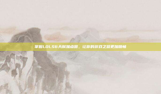 掌握LOLS6天赋加点图，让你的游戏之路更加顺畅