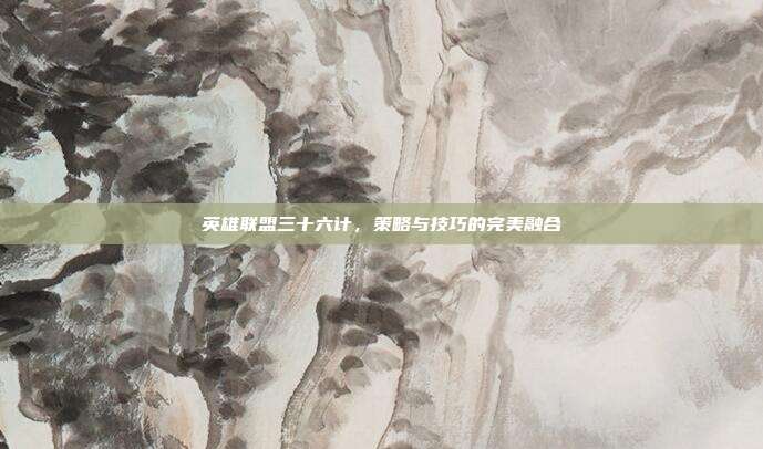 英雄联盟三十六计，策略与技巧的完美融合