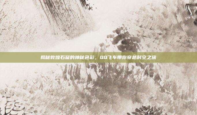 揭秘敦煌石窟的神秘色彩，QQ飞车带你穿越时空之旅