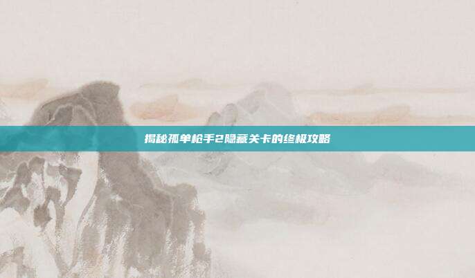 揭秘孤单枪手2隐藏关卡的终极攻略