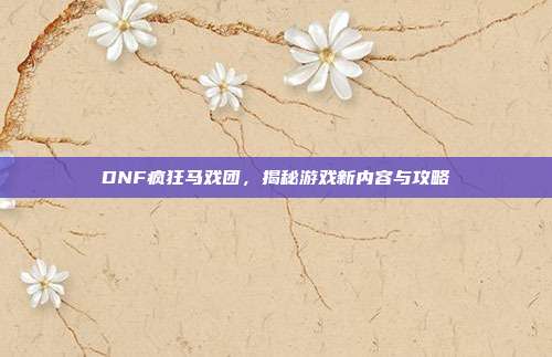 DNF疯狂马戏团，揭秘游戏新内容与攻略