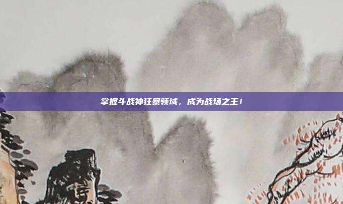 掌握斗战神狂暴领域，成为战场之王！