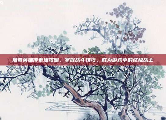 洛奇英雄传泰坦攻略,掌握战斗技巧,成为游戏中的终极战士