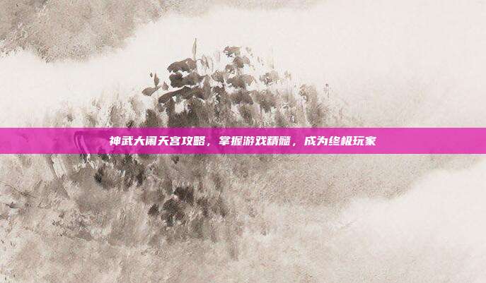 神武大闹天宫攻略,掌握游戏精髓,成为终极玩家
