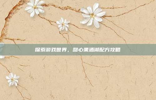 探索游戏世界，甜心果酒湖配方攻略