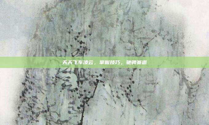 天天飞车凌云,掌握技巧,驰骋赛道