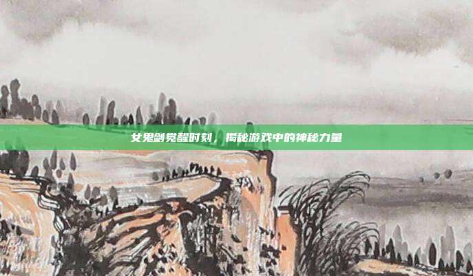 女鬼剑觉醒时刻，揭秘游戏中的神秘力量