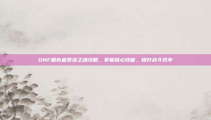 DNF复仇者堕落之魂攻略，掌握核心技能，提升战斗效率