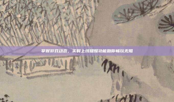 掌握游戏动态，实时上线提醒功能助你畅玩无阻