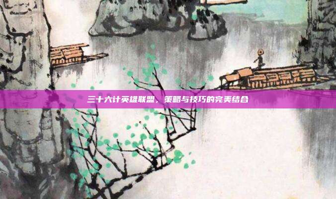 三十六计英雄联盟，策略与技巧的完美结合