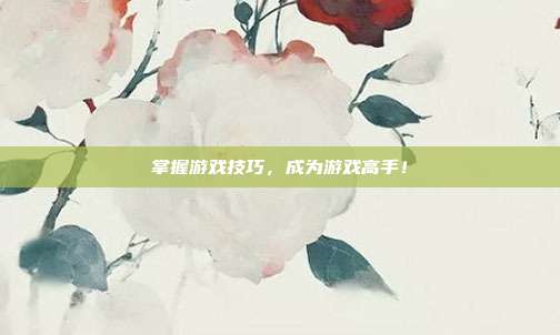 掌握游戏技巧,成为游戏高手!
