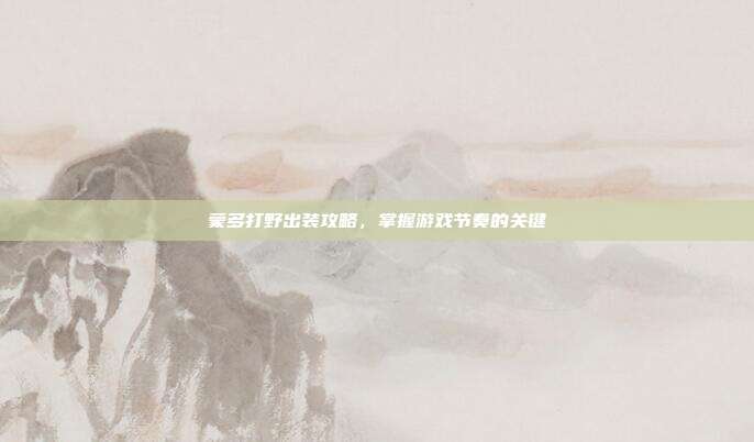 蒙多打野出装攻略,掌握游戏节奏的关键