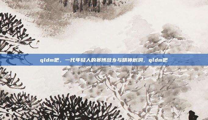 qldm吧，一代年轻人的赛博故乡与精神树洞，qldm吧
