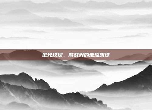 星光玫瑰,游戏界的璀璨明珠