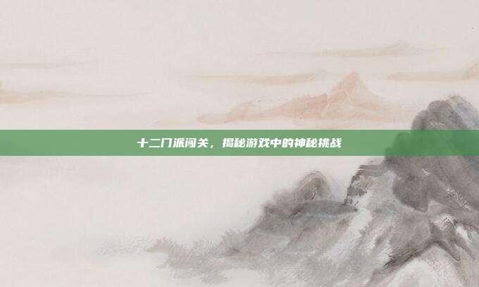 十二门派闯关，揭秘游戏中的神秘挑战
